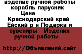 изделие ручной работы корабль парусник › Цена ­ 20 000 - Краснодарский край, Ейский р-н Подарки и сувениры » Изделия ручной работы   